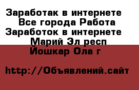 Заработак в интернете   - Все города Работа » Заработок в интернете   . Марий Эл респ.,Йошкар-Ола г.